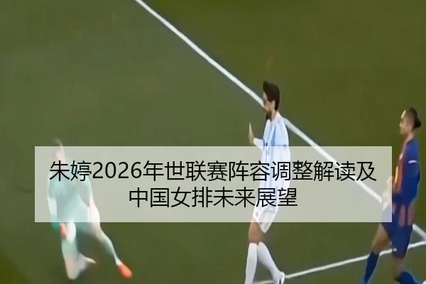 朱婷2026年世联赛阵容调整解读及中国女排未来展望