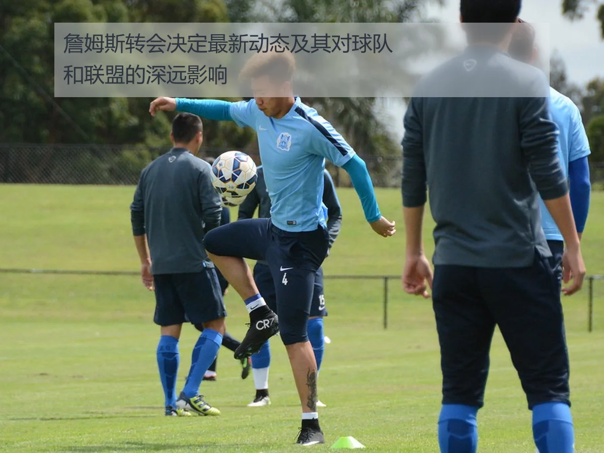 詹姆斯转会决定最新动态及其对球队和联盟的深远影响