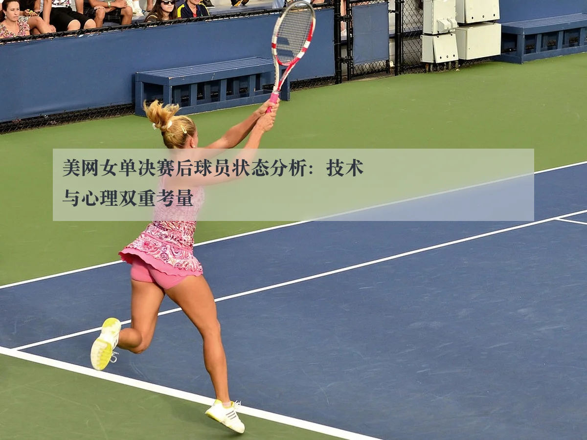 美网女单决赛后球员状态分析：技术与心理双重考量
